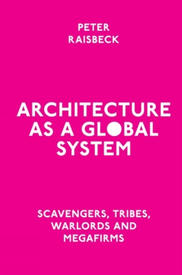 Architecture as a Global System: Scavengers, Tribes, Warlords and Megafirms - Raisbeck, Peter