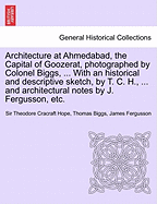 Architecture at Ahmedabad, the Capital of Goozerat, photographed by Colonel Biggs, ... With an historical and descriptive sketch, by T. C. H., ... and architectural notes by J. Fergusson, etc.