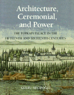 Architecture, Ceremonial, and Power: The Topkapi Palace in the Fifteenth and Sixteenth Centuries