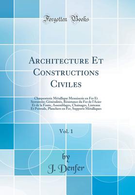 Architecture Et Constructions Civiles, Vol. 1: Charpenterie Metallique Menuiserie En Fer Et Serrurerie; Generalites, Resistance Du Fer de L'Acier Et de la Fonte, Assemblages, Chainages, Linteaux Et Poitrails, Planchers En Fer, Supports Metalliques - Denfer, J