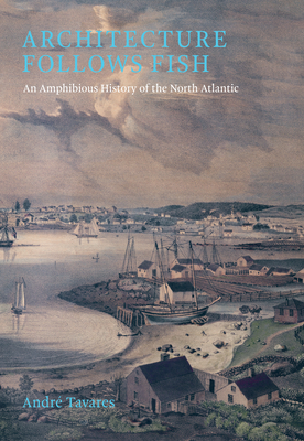 Architecture Follows Fish: An Amphibious History of the North Atlantic - Tavares, Andre