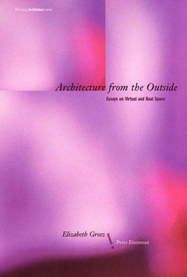 Architecture from the Outside: Essays on Virtual and Real Space - Grosz, Elizabeth, Professor, and Eisenman, Peter (Foreword by)