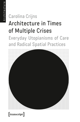 Architecture in Times of Multiple Crises: Embodied Utopianisms of Care and Radical Spatial Practice - Crijns, Carolina, and Knierbein, Sabine (Preface by)