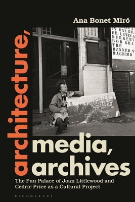 Architecture, Media, Archives: The Fun Palace of Joan Littlewood and Cedric Price as a Cultural Project - Mir, Ana Bonet