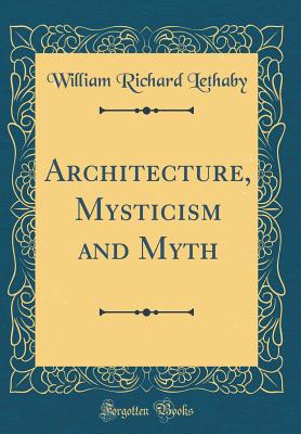 Architecture, Mysticism and Myth (Classic Reprint) - Lethaby, William Richard