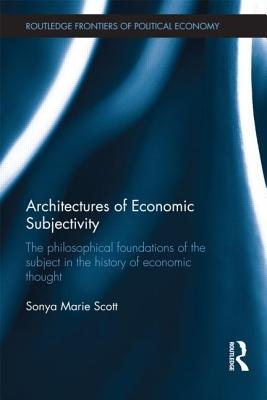 Architectures of Economic Subjectivity: The Philosophical Foundations of the Subject in the History of Economic Thought - Scott, Sonya