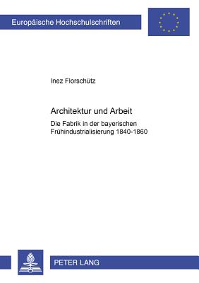 Architektur Und Arbeit: Die Fabrik in Der Bayerischen Fruehindustrialisierung 1840-1860 - Florsch?tz, Inez