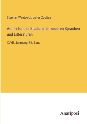 Archiv fr das Studium der neueren Sprachen und Litteraturen: XLVII. Jahrgang, 91. Band - Zupitza, Julius, and Waetzoldt, Stephan