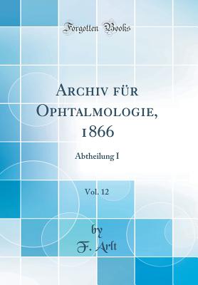 Archiv Fr Ophtalmologie, 1866, Vol. 12: Abtheilung I (Classic Reprint) - Arlt, F