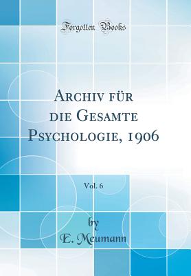 Archiv F?r Die Gesamte Psychologie, 1906, Vol. 6 (Classic Reprint) - Meumann, E