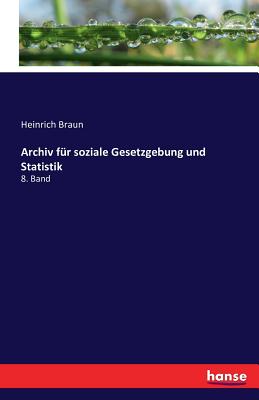 Archiv f?r soziale Gesetzgebung und Statistik: 8. Band - Braun, Heinrich