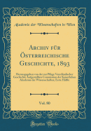 Archiv F?r ?sterreichische Geschichte, 1893, Vol. 80: Herausgegeben Von Der Zur Pflege Vaterl?ndischer Geschichte Aufgestellten Commission Der Kaiserlichen Akademie Der Wissenschaften; Erste H?lfte (Classic Reprint)