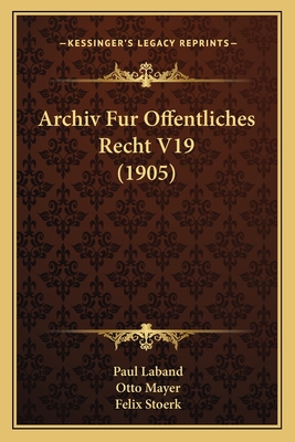 Archiv Fur Offentliches Recht V19 (1905) - Laband, Paul (Editor), and Mayer, Otto (Editor), and Stoerk, Felix (Editor)