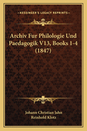 Archiv Fur Philologie Und Paedagogik V13, Books 1-4 (1847)