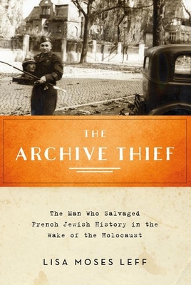Archive Thief: The Man Who Salvaged French Jewish History in the Wake of the Holocaust - Leff, Lisa Moses