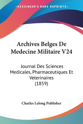 Archives Belges De Medecine Militaire V24: Journal Des Sciences Medicales, Pharmaceutiques Et Veterinaires (1859) - Charles Lelong Publisher