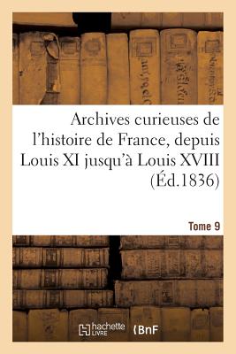 Archives Curieuses de l'Histoire de France, Depuis Louis XI Jusqu' Louis XVIII. 1re Srie. Tome 9e: , Ou Collection de Pices Rares Et Intressantes, Telles Que Chroniques, Mmoires, Pamphlets... - Sans Auteur