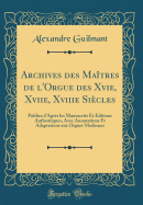 Archives Des Matres de l'Orgue Des Xvie, Xviie, Xviiie Sicles: Publies d'Aprs Les Manuscrits Et ditions Authentiques, Avec Annotations Et Adaptations Aux Orgues Modernes (Classic Reprint)