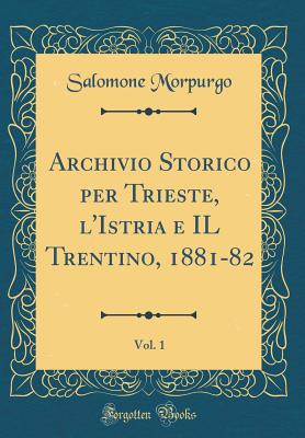 Archivio Storico Per Trieste, l'Istria E Il Trentino, 1881-82, Vol. 1 (Classic Reprint) - Morpurgo, Salomone