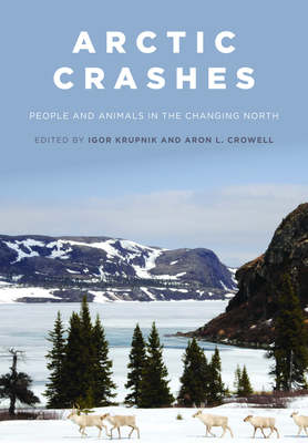 Arctic Crashes: People and Animals in the Changing North - Krupnik, Igor (Editor), and Crowell, Aron L (Editor)