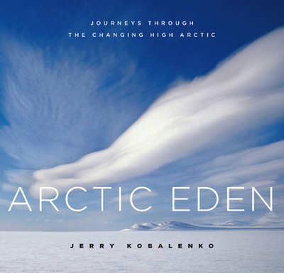 Arctic Eden: Journeys Through the Changing High Arctic - Kobalenko, Jerry