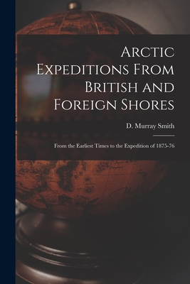 Arctic Expeditions From British and Foreign Shores [microform]: From the Earliest Times to the Expedition of 1875-76 - Smith, D Murray (David Murray) (Creator)