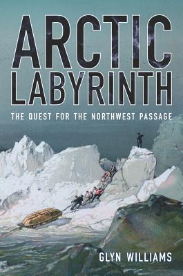 Arctic Labyrinth: The Quest for the Northwest Passage - Williams, Glyn, and Costley, Sophia