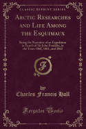 Arctic Researches and Life Among the Esquimaux: Being the Narrative of an Expedition in Search of Sir John Franklin, in the Years 1860, 1861, and 1862 (Classic Reprint)