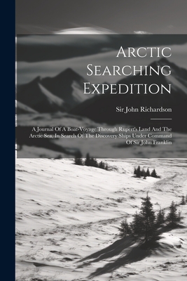 Arctic Searching Expedition: A Journal Of A Boat-voyage Through Rupert's Land And The Arctic Sea, In Search Of The Discovery Ships Under Command Of Sir John Franklin - Richardson, John, Sir