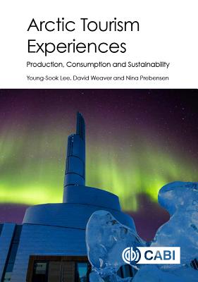 Arctic Tourism Experiences: Production, Consumption and Sustainability - Lee, Young-Sook (Editor), and Weaver, David B, Professor (Editor), and Prebensen, Nina K (Editor)