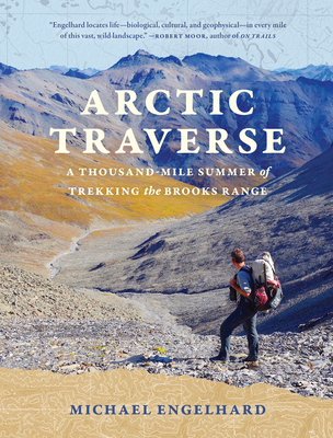 Arctic Traverse: A Thousand-Mile Summer of Trekking the Brooks Range - Engelhard, Michael