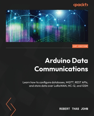 Arduino Data Communications: Learn how to configure databases, MQTT, REST APIs, and store data over LoRaWAN, HC-12, and GSM - John, Robert Thas