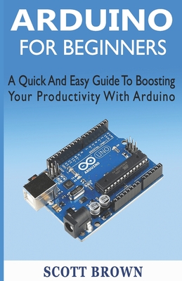 Arduino for Beginners: A Quick And Easy Guide To Boosting Your Productivity With Arduino - Brown, Scott