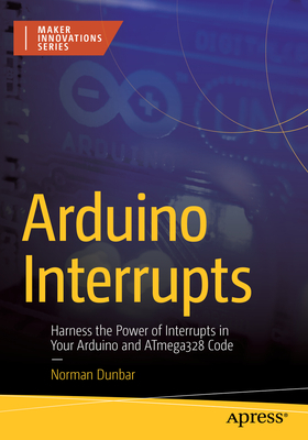 Arduino Interrupts: Harness the Power of Interrupts in Your Arduino and Atmega328 Code - Dunbar, Norman