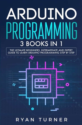 Arduino Programming: 3 books in 1 - The Ultimate Beginners, Intermediate and Expert Guide to Master Arduino Programming - Turner, Ryan