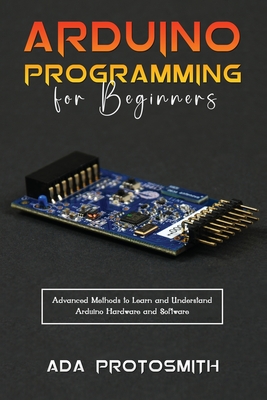Arduino Programming for Beginners: Advanced Methods to Learn and Understand Arduino Hardware and Software - Protosmith, Ada