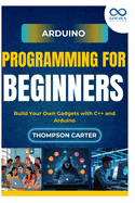 Arduino Programming for Beginners: Build Your Own Gadgets with C++ and Arduino