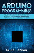 Arduino Programming: The Ultimate Guide for Absolute Beginners with Steps to Learn Arduino Programming and The Fundamental Electronic Concepts