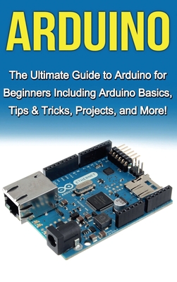 Arduino: The Ultimate Guide to Arduino for Beginners Including Arduino Basics, Tips & Tricks, Projects, and More! - Warren, Tim