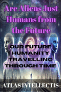 Are Aliens Just Humans from the Future: Our Future Humanity Travelling Through Time