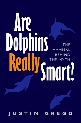 Are Dolphins Really Smart?: The mammal behind the myth - Gregg, Justin