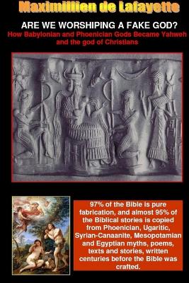 ARE WE WORSHIPING A FAKE GOD? How Babylonian and Phoenician Gods Became Yahweh and the God of Christians - De Lafayette, Maximillien
