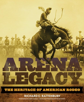Arena Legacy: The Heritage of American Rodeo - Rattenbury, Richard C., and Mahan, Larry (Foreword by), and Muno, Ed (Photographer)
