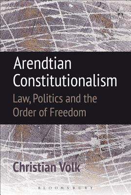 Arendtian Constitutionalism: Law, Politics and the Order of Freedom - Volk, Christian