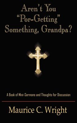 Aren't You "Por-Getting" Something, Grandpa?: A Book of Mini-Sermons and Thoughts for Discussion - Wright, Maurice C