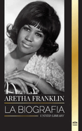 Aretha Franklin: La biografa y la vida de la Reina del Soul, los derechos civiles y el respeto