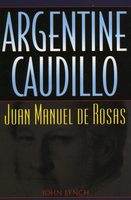 Argentine Caudillo: Juan Manuel de Rosas - Lynch, John