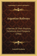 Argentine Railways: A Review Of Their Position, Conditions, And Prospects (1916)