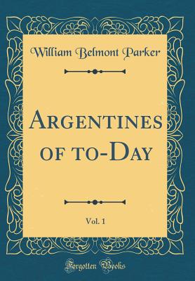 Argentines of To-Day, Vol. 1 (Classic Reprint) - Parker, William Belmont