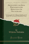 Argentinien Und Seine Wirtschaftliche Bedeutung Fur Deutschland: Vortrag Von Dr. W. Vallentin Gehalten Am 23. Januar 1907 Im Deutsch-Brasilischen Verein (Classic Reprint)